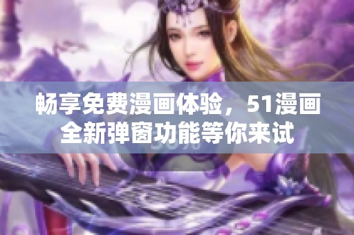 畅享免费漫画体验，51漫画全新弹窗功能等你来试