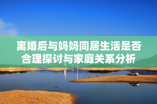 离婚后与妈妈同居生活是否合理探讨与家庭关系分析