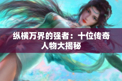 纵横万界的强者：十位传奇人物大揭秘