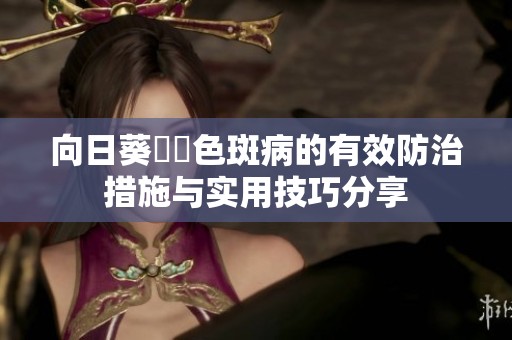 向日葵卍卍色斑病的有效防治措施与实用技巧分享
