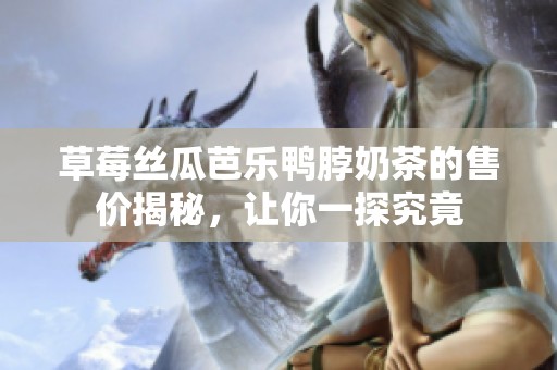 草莓丝瓜芭乐鸭脖奶茶的售价揭秘，让你一探究竟