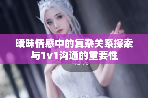 暧昧情感中的复杂关系探索与1v1沟通的重要性