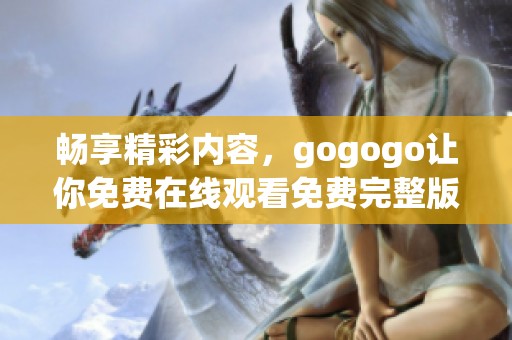 畅享精彩内容，gogogo让你免费在线观看免费完整版影片