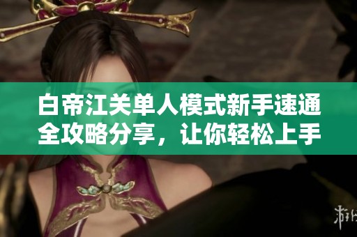 白帝江关单人模式新手速通全攻略分享，让你轻松上手游戏体验