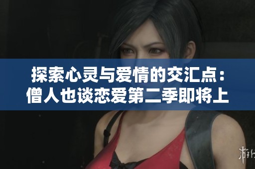 探索心灵与爱情的交汇点：僧人也谈恋爱第二季即将上线