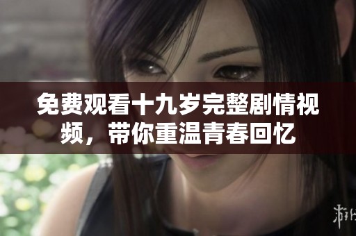 免费观看十九岁完整剧情视频，带你重温青春回忆
