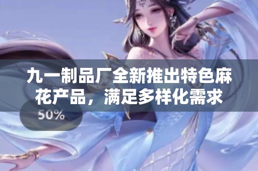 九一制品厂全新推出特色麻花产品，满足多样化需求
