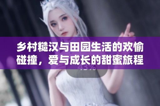 乡村糙汉与田园生活的欢愉碰撞，爱与成长的甜蜜旅程