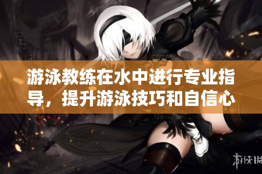 游泳教练在水中进行专业指导，提升游泳技巧和自信心