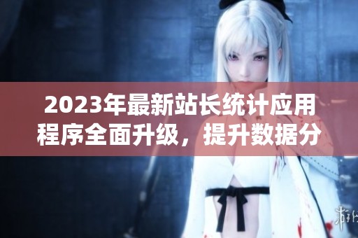 2023年最新站长统计应用程序全面升级，提升数据分析体验