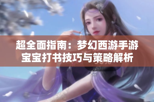 超全面指南：梦幻西游手游宝宝打书技巧与策略解析