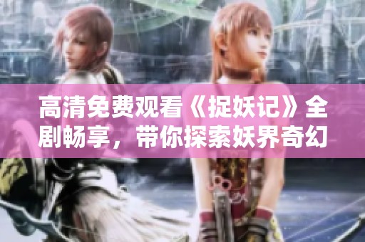 高清免费观看《捉妖记》全剧畅享，带你探索妖界奇幻旅程