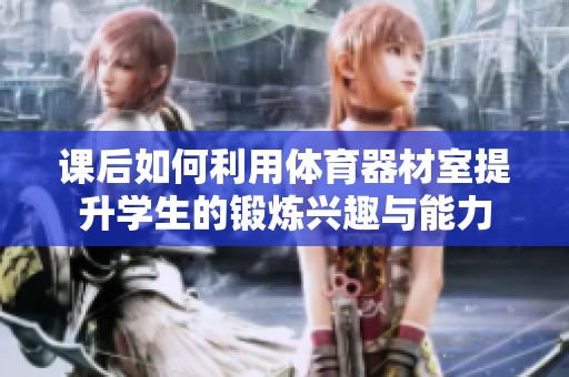 课后如何利用体育器材室提升学生的锻炼兴趣与能力