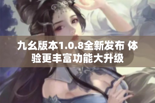 九幺版本1.0.8全新发布 体验更丰富功能大升级