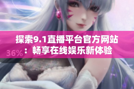 探索9.1直播平台官方网站：畅享在线娱乐新体验