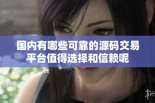 国内有哪些可靠的源码交易平台值得选择和信赖呢