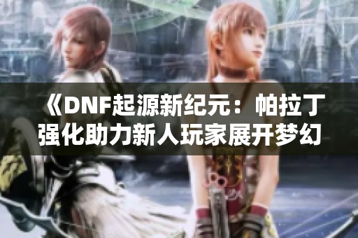 《DNF起源新纪元：帕拉丁强化助力新人玩家展开梦幻冒险》