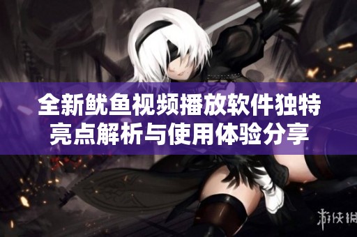 全新鱿鱼视频播放软件独特亮点解析与使用体验分享
