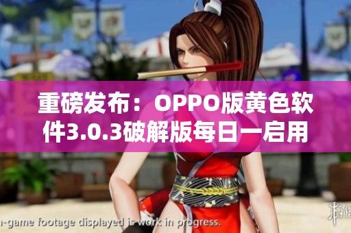 重磅发布：OPPO版黄色软件3.0.3破解版每日一启用下载指南