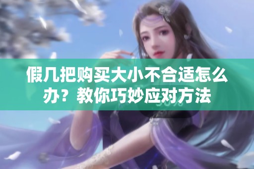 假几把购买大小不合适怎么办？教你巧妙应对方法
