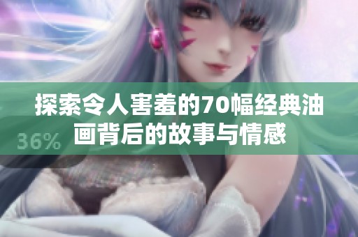 探索令人害羞的70幅经典油画背后的故事与情感