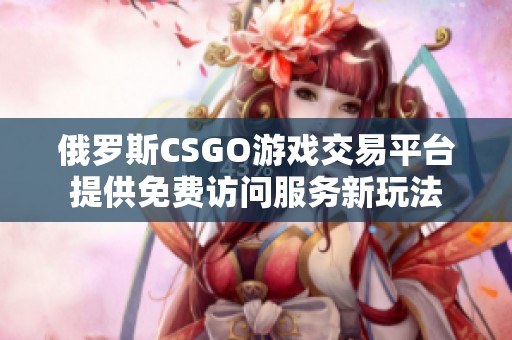 俄罗斯CSGO游戏交易平台提供免费访问服务新玩法