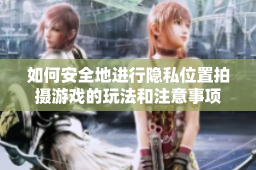如何安全地进行隐私位置拍摄游戏的玩法和注意事项