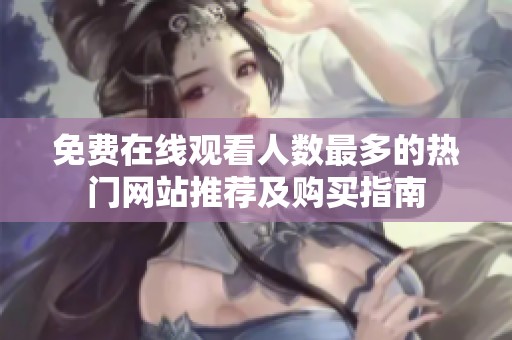 免费在线观看人数最多的热门网站推荐及购买指南