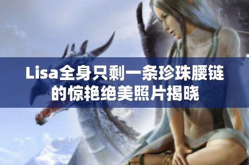 Lisa全身只剩一条珍珠腰链的惊艳绝美照片揭晓