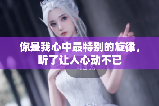 你是我心中最特别的旋律，听了让人心动不已