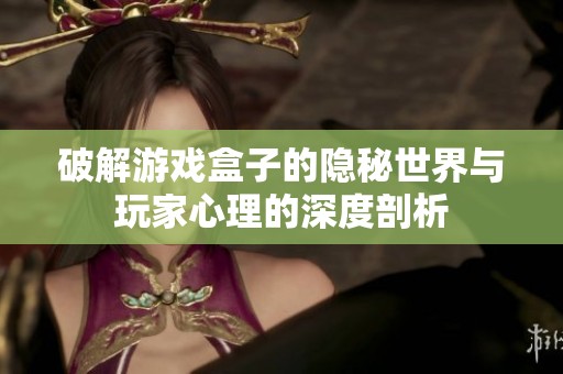破解游戏盒子的隐秘世界与玩家心理的深度剖析