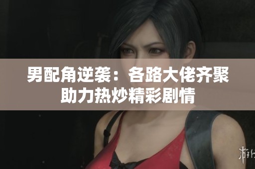 男配角逆袭：各路大佬齐聚助力热炒精彩剧情