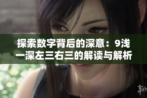 探索数字背后的深意：9浅一深左三右三的解读与解析