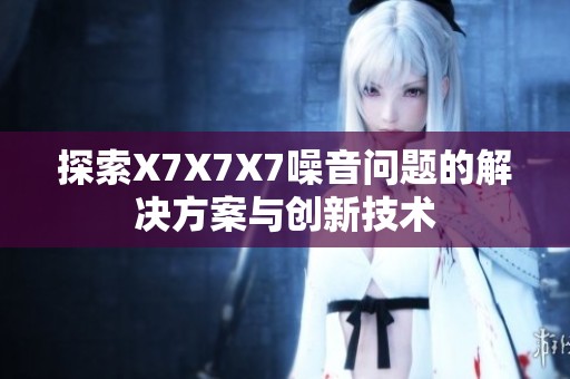 探索X7X7X7噪音问题的解决方案与创新技术