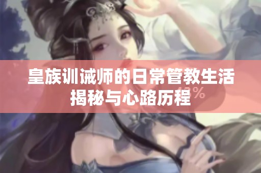 皇族训诫师的日常管教生活揭秘与心路历程