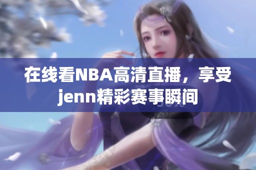在线看NBA高清直播，享受jenn精彩赛事瞬间