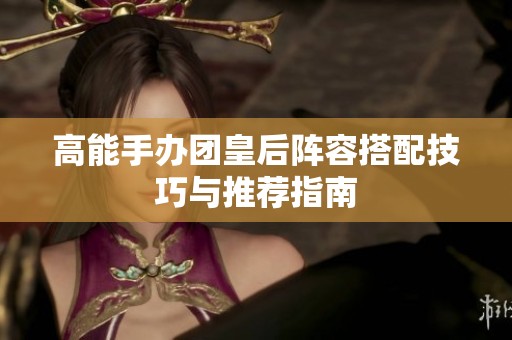 高能手办团皇后阵容搭配技巧与推荐指南