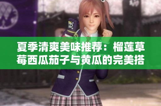 夏季清爽美味推荐：榴莲草莓西瓜茄子与黄瓜的完美搭配