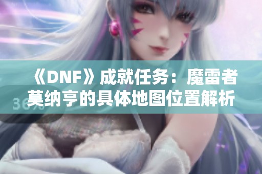 《DNF》成就任务：魔雷者莫纳亨的具体地图位置解析
