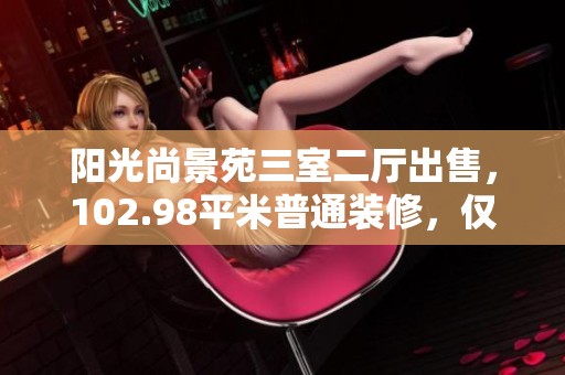 阳光尚景苑三室二厅出售，102.98平米普通装修，仅售193万！