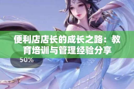 便利店店长的成长之路：教育培训与管理经验分享