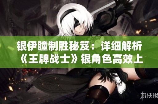 银伊瞳制胜秘笈：详细解析《王牌战士》银角色高效上分技巧