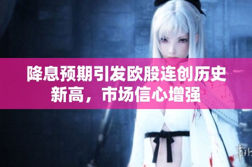 降息预期引发欧股连创历史新高，市场信心增强