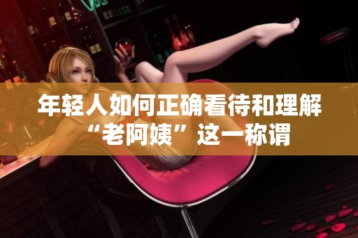 年轻人如何正确看待和理解“老阿姨”这一称谓