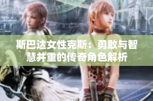 斯巴达女性克斯：勇敢与智慧并重的传奇角色解析
