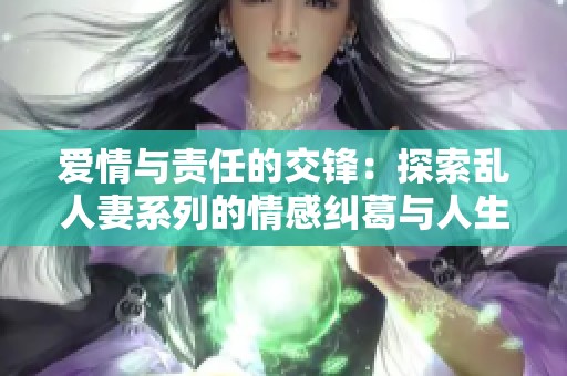 爱情与责任的交锋：探索乱人妻系列的情感纠葛与人生选择