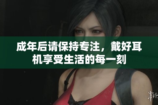 成年后请保持专注，戴好耳机享受生活的每一刻