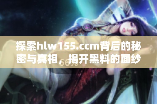 探索hlw155.ccm背后的秘密与真相，揭开黑料的面纱