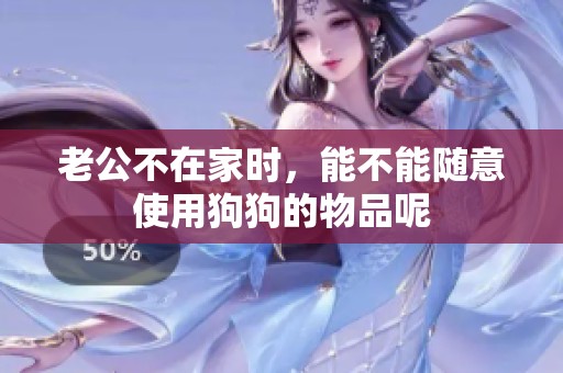 老公不在家时，能不能随意使用狗狗的物品呢
