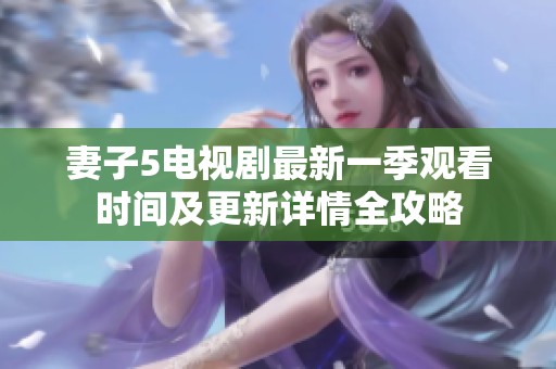 妻子5电视剧最新一季观看时间及更新详情全攻略